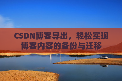 CSDN博客导出，轻松实现博客内容的备份与迁移